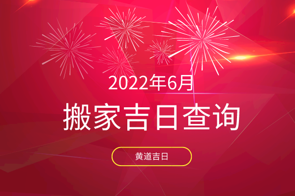 2022年6月搬家入宅黄道吉日查询搬家吉日一览表
